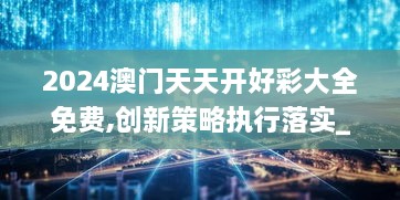 2024澳门天天开好彩大全免费,创新策略执行落实_WFC5.38.22内含版