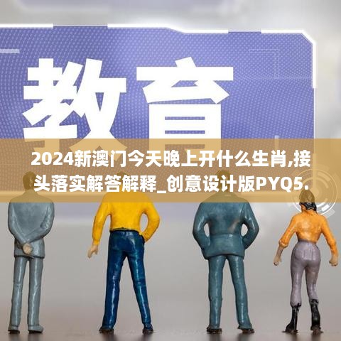 2024新澳门今天晚上开什么生肖,接头落实解答解释_创意设计版PYQ5.47