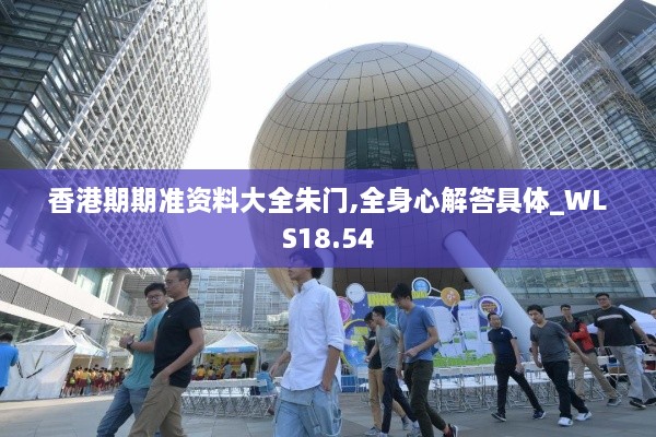 香港期期准资料大全朱门,全身心解答具体_WLS18.54