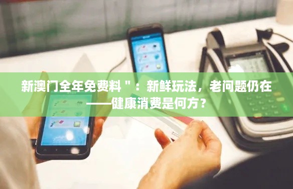 新澳门全年免费料＂：新鲜玩法，老问题仍在——健康消费是何方？