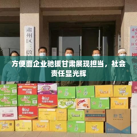 方便面企业驰援甘肃展现担当，社会责任显光辉